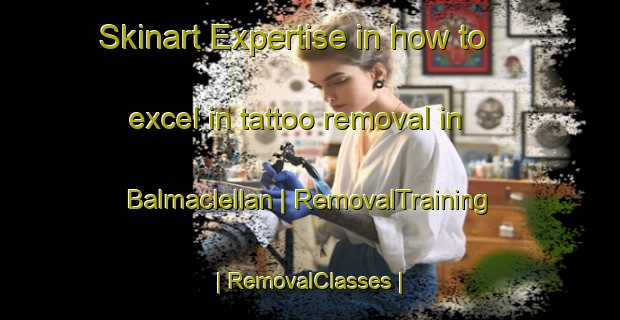 Skinart Expertise in how to excel in tattoo removal in Balmaclellan | RemovalTraining | RemovalClasses | SkinartTraining-United Kingdom